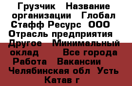 Грузчик › Название организации ­ Глобал Стафф Ресурс, ООО › Отрасль предприятия ­ Другое › Минимальный оклад ­ 1 - Все города Работа » Вакансии   . Челябинская обл.,Усть-Катав г.